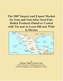  : The 2007 Import and Export Market for Iron and Non-Alloy Steel Flat-Rolled Products Plated or Coated with Tin and At Least 600 mm Wide in Mexico