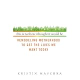 this is not how i thought it would be remodeling motherhood to get the lives we want today