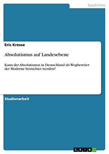 Absolutismus auf Landesebene: Kann der Absolutismus in Deutschland als Wegbereiter der Moderne betrachtet werden? (German Edition)