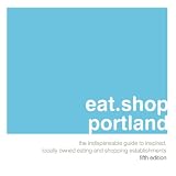 Eat.Shop.Portland: The Indispensable Guide to Inspired, Locally Owned Eating and Shopping Establishments (Eat.Shop Portland (Or): The Indispensable Guide to Stylishly Unique)
