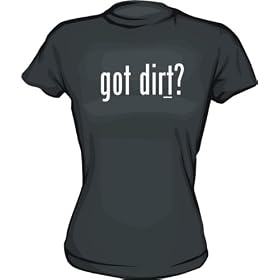 got dirt? Women's tee Shirt in 6 Colors Small thru XXL