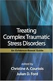 Treating Complex Traumatic Stress Disorders: An Evidence-Based Guide Treating Complex Traumatic Stress Disorders: An Evidence-Based Guide