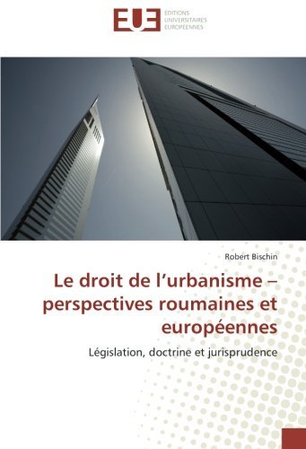 Le droit de l'urbanisme - perspectives roumaines et européennes: Législation, doctrine et jurisprudence (French Edition)