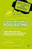 A Quick Start Guide to Podcasting: Creating Your Own Audio and Visual Materials for iPods, Blackberries, Mobile Phones and Websites (New Tools for Business)