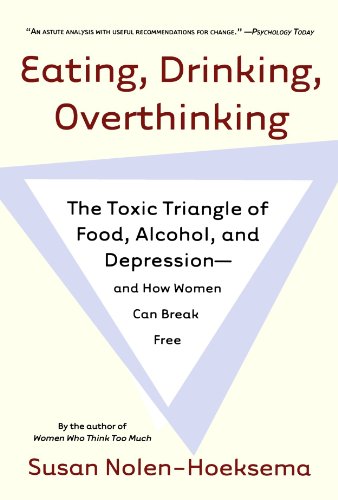 Eating, Drinking, Overthinking: The Toxic Triangle of Food, Alcohol, and Depression--and How Women Can Break Free, by Susan Nolen-Hoeksema Eating, Drinking, Overthinking: The Toxic Triangle of Food, Alcohol, and Depression--and How Women Can Break Free, by Susan Nolen-Hoeksema