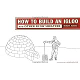 How to Build an Igloo: And Other Snow Shelters