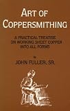 Art of Coppersmithing: A Practical Treatise on Working Sheet Copper into All Forms by John Fuller Sr.