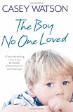 The Boy No One Loved: A Heartbreaking True Story of Abuse, Abandonment and Betrayal
