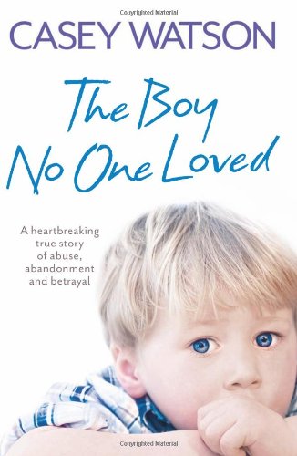 The Boy No One Loved: A Heartbreaking True Story of Abuse, Abandonment and Betrayal