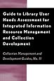 Guide to Library User Needs Assessment for Integrated Information Resource: Management and Collection Development (Collection Management and Development Guide)