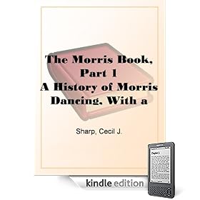 The Morris Book, Part 1A History of Morris Dancing, With a Description of Eleven Dances as Performed by the Morris-Men of England