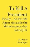To Kill A President: Finally---An Ex-FBI Agent rips aside the veil of secrecy that killed JFK