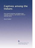 Captives among the Indians: First-hand narratives of Indian wars, customs, tortures, and habits of life in colonial times,