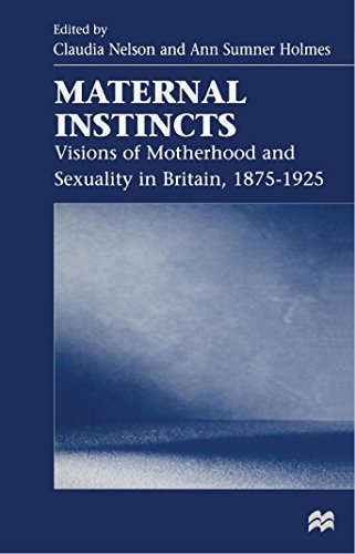 Maternal Instincts: Visions of Motherhood and Sexuality in Britain, 1875-1925