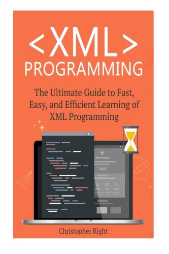 XML Programming: The Ultimate Guide to Fast, Easy, and Efficient Learning of XML Programming (Operating system, Projects, XML Programming, DTD's, HTML5, JavaScript)