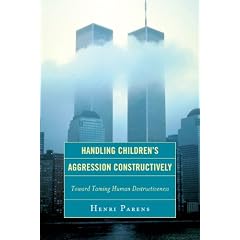 Handling Children's Aggression Constructively: Toward Taming Human Destructiveness by Henri Parens