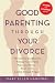 Good Parenting Through Your Divorce: The Essential Guidebook to Helping Your Children Adjust and Thrive Based on the Leading National Program
