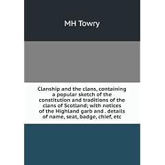 Clanship and the clans, containing a popular sketch of the constitution and traditions of the clans of Scotland; with notices of the Highland garb and . details of name, seat, badge, chief, etc