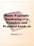Home Vegetable Gardening  a Complete and Practical Guide to the Planting and Care of All Vegetables, Fruits and Berries Worth Growing for Home Use