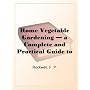 Home Vegetable Gardening  a Complete and Practical Guide to the Planting and Care of All Vegetables, Fruits and Berries Worth Growing for Home Use