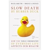 Slow Death by Rubber Duck: How the Toxic Chemistry of Everyday Life Affects Our Healthby Rick Smith