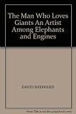 The man who loves giants : an artist among elephants and engines
