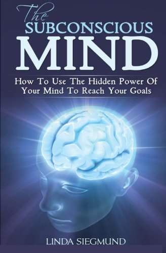 The Subconscious Mind: How To Use The Hidden Power Of Your Mind To Reach Your Goals