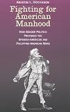 Fighting for American Manhood: How Gender Politics Provoked the Spanish-American and Philippine-American Wars (Yale Historical Publications Series)