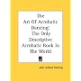 The Art Of Acrobatic Dancing: The Only Descriptive Acrobatic Book In The World