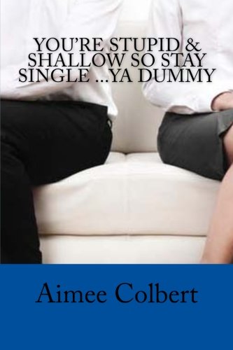 You're Stupid & Shallow So Stay Single ...Ya Dummy: A Relationship Readiness Guide For Oblivious Singles
