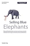 Selling Blue Elephants: Wie man Produkte kreiert, von denen man heute noch nicht weiss, dass man morgen nicht mehr auf sie verzichten kann