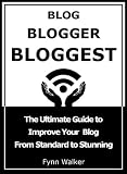 Blog Blogger Bloggest - The Ultimate Action Guide to Improve Your Blog From Standard to Stunning