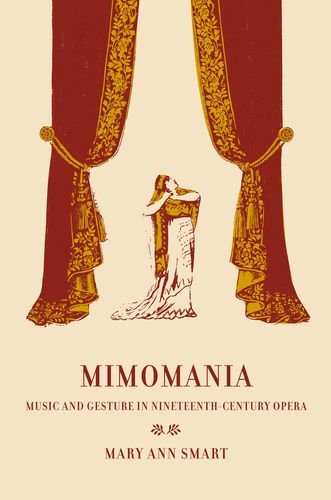 Mimomania: Music and Gesture in Nineteenth-Century Opera (California Studies in 19th-Century Music)