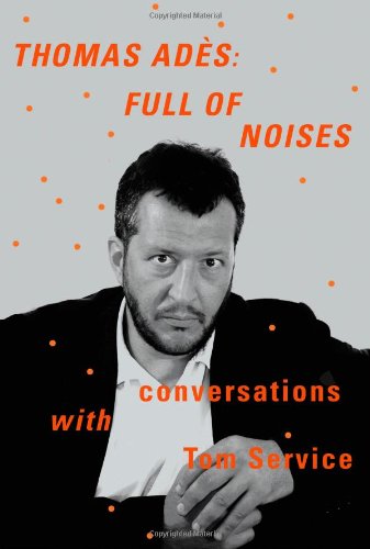 Thomas Adès: Full of Noises: Conversations with Tom Service, by Thomas Adès, Tom Service Thomas Adès: Full of Noises: Conversations with Tom Service, by Thomas Adès, Tom Service