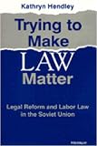 Trying to Make Law Matter: Legal Reform and Labor Law in the Soviet Union