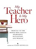 My Teacher is My Hero: Tributes to the People Who Gave Us Knowledge, Motivation, and Wisdom