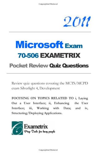 2011 Microsoft Exam 70-506 EXAMETRIX Pocket Notes & Review Quiz Questions: Notes and review quiz questions covering the MCTS/MCPD exam Silverlight 4, . and iv, Structuring/Deploying Applications.
