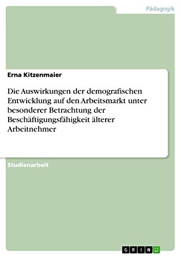 Die Auswirkungen der demografischen Entwicklung auf den Arbeitsmarkt unter besonderer Betrachtung der Beschäftigungsfähigkeit älterer Arbeitnehmer (German Edition)