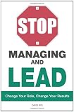 Stop Managing and Lead: Change Your Role, Change Your Results