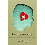 be the noodle fifty ways to be a compassionate courageous crazy good caregiver