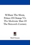 William the Silent, Prince of Orange V1: The Moderate Man of the Sixteenth Century: 1