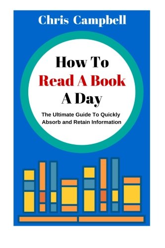 How To Read A Book A Day: The Ultimate Guide To Quickly Absorb And Retain Information (Reading Mastery) (Volume 1)