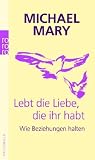 Lebt die Liebe, die ihr habt: Wie Beziehungen halten - Michael Mary