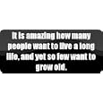 It is amazing how many people want to live a long life, and yet so few want to grow old. - Funny Car Bumper Sticker/Vinyl Decal [BLK7023]'