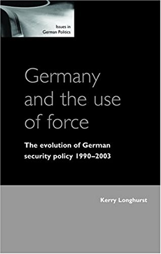 Germany and the Use of Force: The Evolution of German Security Policy 1990-2003 (Issues in German Politics)