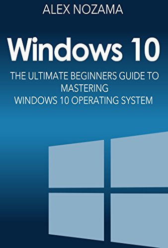 Windows 10: The Ultimate Beginners Guide To Mastering Windows 10 Operating System (Windows 10 Software User Guide For Dummies), by Alex Nozoma