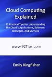 Cloud Computing Explained: 92 Practical Tips For Understanding The Cloud's Applications, Software, Strategies, And Services