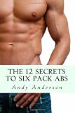The 12 Secrets To Six Pack Abs: The Ultimate Guide To The Abs