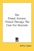 The Primal Scream: Primal Therapy, The Cure For Neurosis