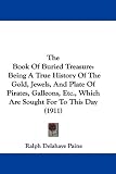 The Book Of Buried Treasure: Being A True History Of The Gold, Jewels, And Plate Of Pirates, Galleons, Etc., Which Are Sought For To This Day (1911)